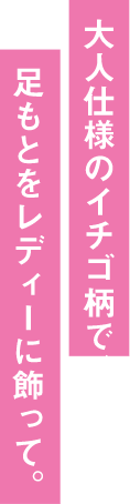 大人仕様のイチゴ柄で足もとをレディーに飾って。