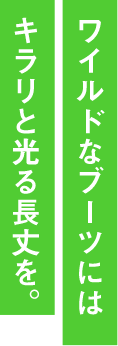 ワイルドなブーツにはキラリと光る長丈を。