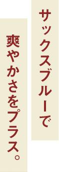 サックスブルーで爽やかさをプラス。