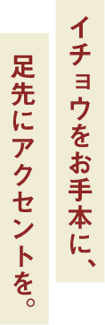 イチョウをお手本に、足先にアクセントを。