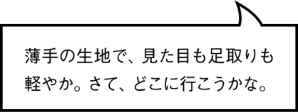 薄手の生地で、見た目も足取りも軽やか。さて、どこに行こうかな。